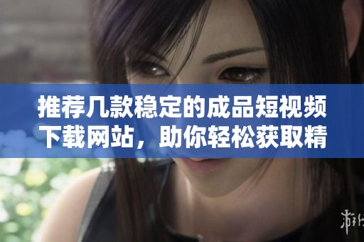 推荐几款稳定的成品短视频下载网站，助你轻松获取精彩内容