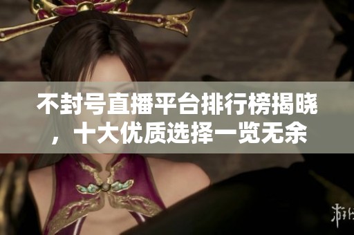不封号直播平台排行榜揭晓，十大优质选择一览无余
