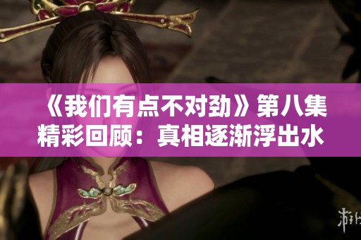 《我们有点不对劲》第八集精彩回顾：真相逐渐浮出水面