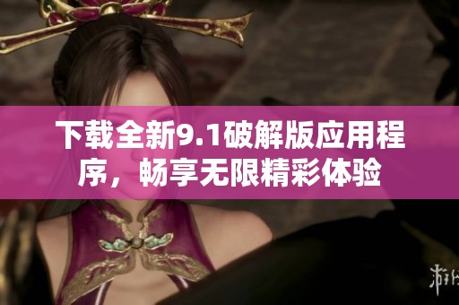 下载全新9.1破解版应用程序，畅享无限精彩体验