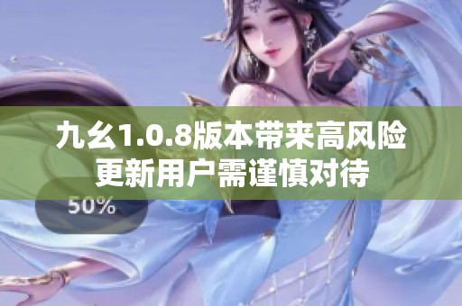 九幺1.0.8版本带来高风险更新用户需谨慎对待