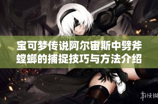 宝可梦传说阿尔宙斯中劈斧螳螂的捕捉技巧与方法介绍