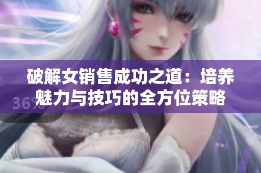 破解女销售成功之道：培养魅力与技巧的全方位策略