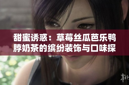 甜蜜诱惑：草莓丝瓜芭乐鸭脖奶茶的缤纷装饰与口味探索