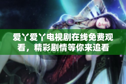 爱丫爱丫电视剧在线免费观看，精彩剧情等你来追看