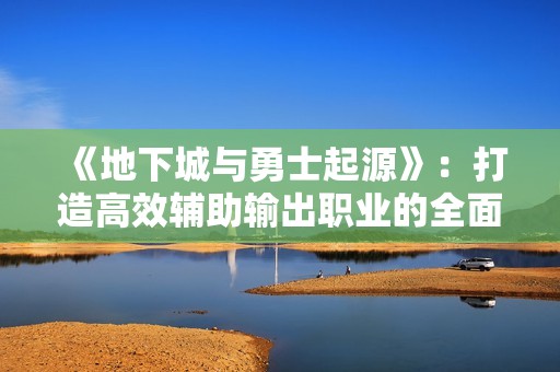 《地下城与勇士起源》：打造高效辅助输出职业的全面攻略