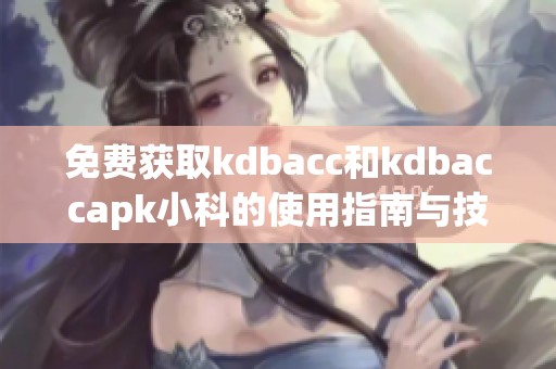 免费获取kdbacc和kdbaccapk小科的使用指南与技巧分享