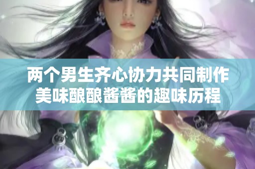 两个男生齐心协力共同制作美味酿酿酱酱的趣味历程