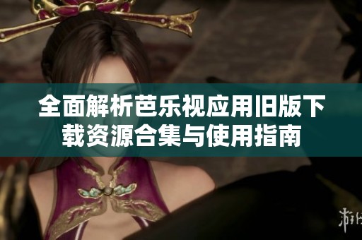 全面解析芭乐视应用旧版下载资源合集与使用指南