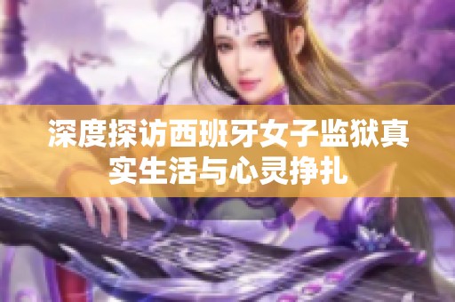 深度探访西班牙女子监狱真实生活与心灵挣扎
