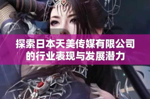 探索日本天美传媒有限公司的行业表现与发展潜力