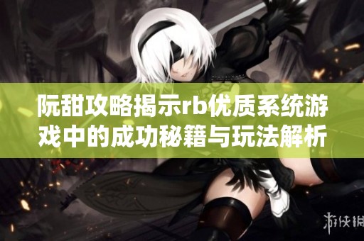 阮甜攻略揭示rb优质系统游戏中的成功秘籍与玩法解析