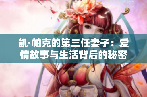 凯·帕克的第三任妻子：爱情故事与生活背后的秘密
