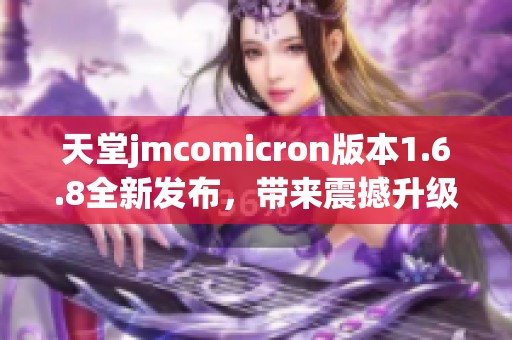 天堂jmcomicron版本1.6.8全新发布，带来震撼升级体验