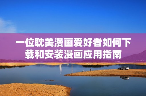 一位耽美漫画爱好者如何下载和安装漫画应用指南