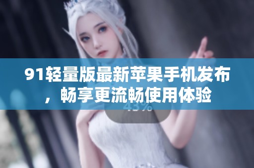 91轻量版最新苹果手机发布，畅享更流畅使用体验