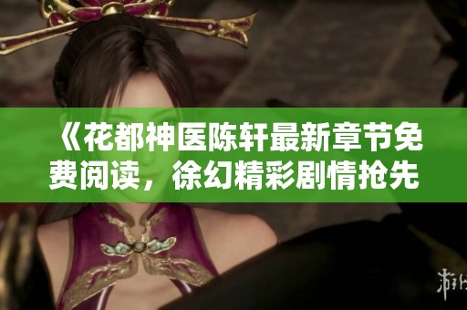 《花都神医陈轩最新章节免费阅读，徐幻精彩剧情抢先看》