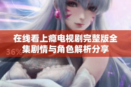 在线看上瘾电视剧完整版全集剧情与角色解析分享