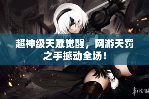 超神级天赋觉醒，网游天罚之手撼动全场！