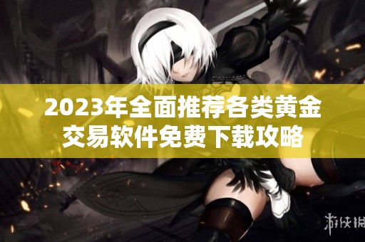 2023年全面推荐各类黄金交易软件免费下载攻略