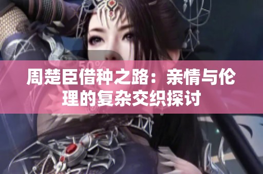 周楚臣借种之路：亲情与伦理的复杂交织探讨
