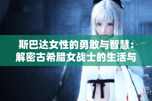 斯巴达女性的勇敢与智慧：解密古希腊女战士的生活与信念