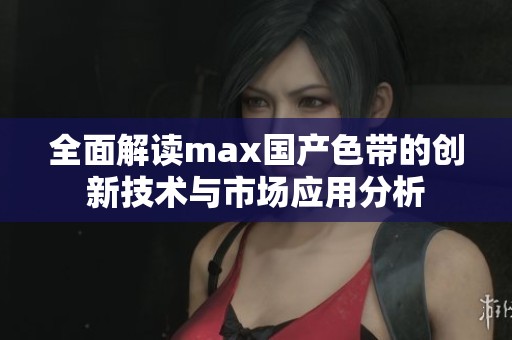 全面解读max国产色带的创新技术与市场应用分析