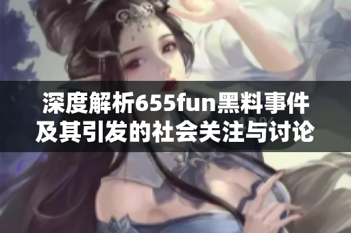 深度解析655fun黑料事件及其引发的社会关注与讨论
