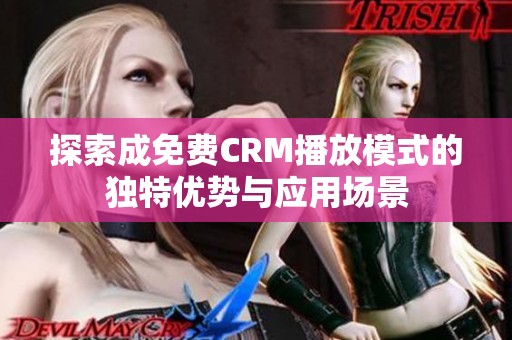 探索成免费CRM播放模式的独特优势与应用场景