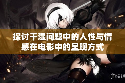探讨干湿问题中的人性与情感在电影中的呈现方式