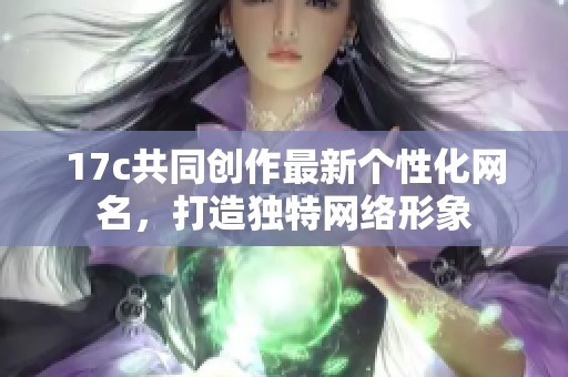 17c共同创作最新个性化网名，打造独特网络形象
