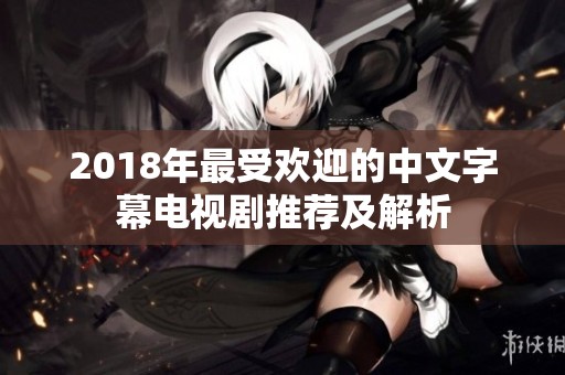 2018年最受欢迎的中文字幕电视剧推荐及解析