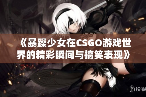 《暴躁少女在CSGO游戏世界的精彩瞬间与搞笑表现》
