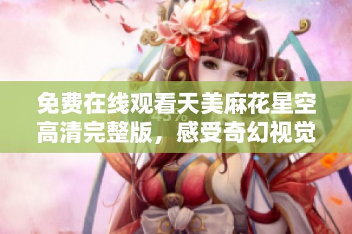 免费在线观看天美麻花星空高清完整版，感受奇幻视觉盛宴