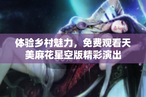 体验乡村魅力，免费观看天美麻花星空版精彩演出