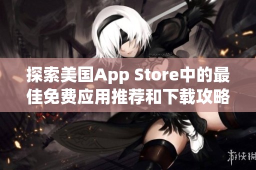 探索美国App Store中的最佳免费应用推荐和下载攻略