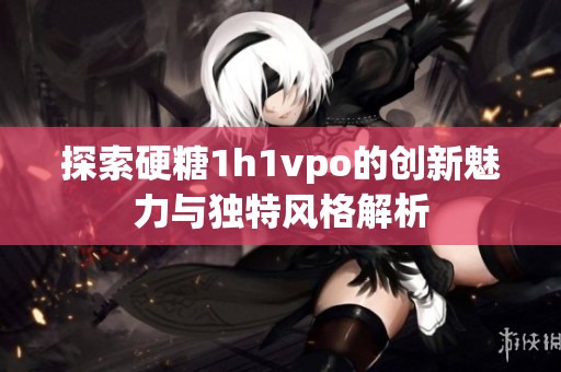 探索硬糖1h1vpo的创新魅力与独特风格解析