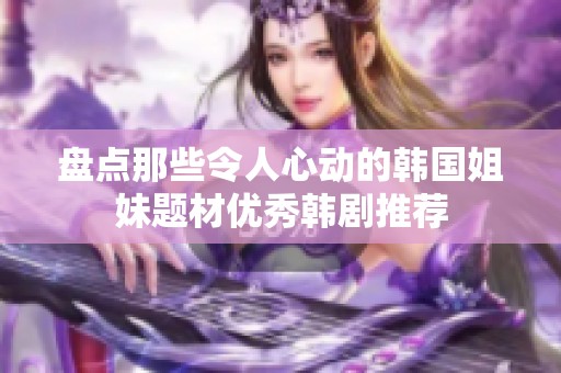 盘点那些令人心动的韩国姐妹题材优秀韩剧推荐