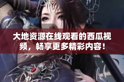大地资源在线观看的西瓜视频，畅享更多精彩内容！