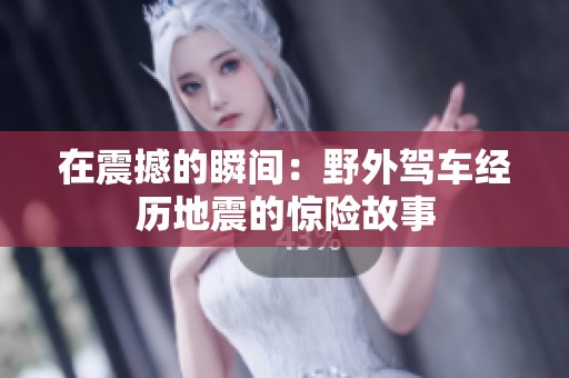 在震撼的瞬间：野外驾车经历地震的惊险故事