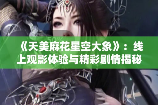 《天美麻花星空大象》：线上观影体验与精彩剧情揭秘