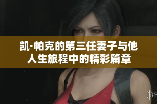 凯·帕克的第三任妻子与他人生旅程中的精彩篇章