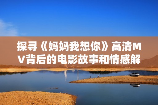 探寻《妈妈我想你》高清MV背后的电影故事和情感解读