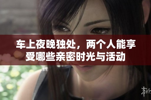 车上夜晚独处，两个人能享受哪些亲密时光与活动