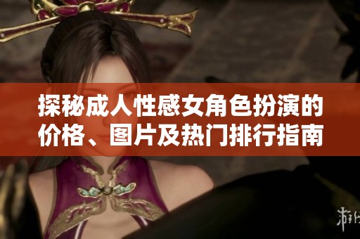 探秘成人性感女角色扮演的价格、图片及热门排行指南