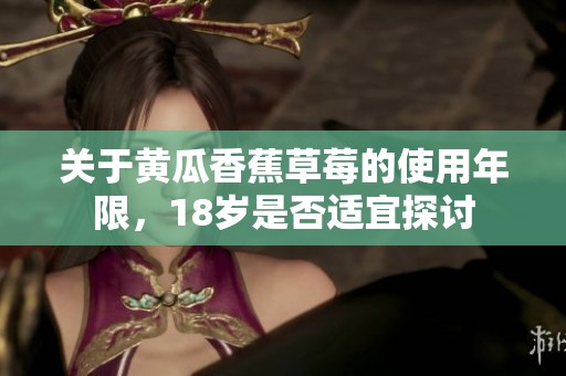 关于黄瓜香蕉草莓的使用年限，18岁是否适宜探讨