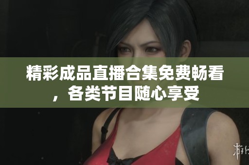 精彩成品直播合集免费畅看，各类节目随心享受