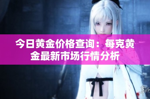 今日黄金价格查询：每克黄金最新市场行情分析
