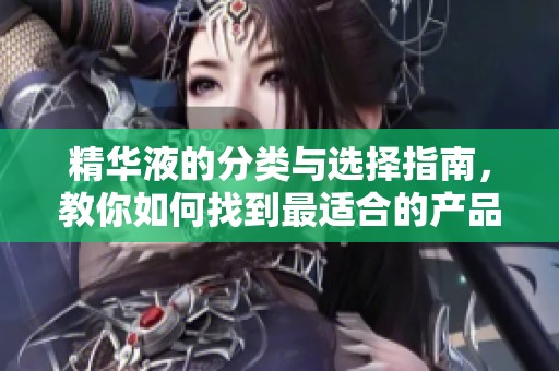 精华液的分类与选择指南，教你如何找到最适合的产品