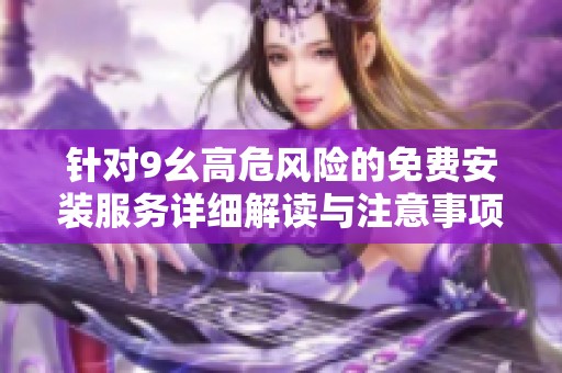 针对9幺高危风险的免费安装服务详细解读与注意事项